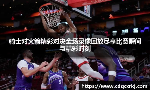 骑士对火箭精彩对决全场录像回放尽享比赛瞬间与精彩时刻